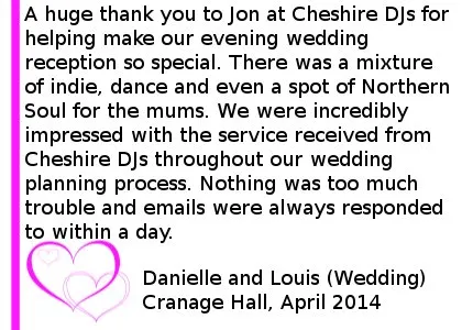 Cranage Hall Wedding DJ Review - A huge thank you to Jon at Cheshire DJs for helping make our evening wedding reception so special. The dance floor was packed most of the night and Jon played all of our favourite songs (and requests from our guests) - even the more obscure ones! There was a mixture of indie, dance and even a spot of Northern Soul for the mums. We were incredibly impressed with the service received from Cheshire DJs throughout our wedding planning process. Nothing was too much trouble and emails were always responded to within a day. We would definitely recommend Cheshire DJs and are delighted we added the blue uplighters onto our package at the last minute. They finished off the room perfectly and the photos look all the more fantastic because of it. Thank you for making our evening so memorable - having our friends and family gather round us singing 'Don't Look Back In Anger' is a moment that will stay with us forever. Danielle and Louis (Wedding) Cranage Hall, April 2014. Cranage Hall Wedding DJ