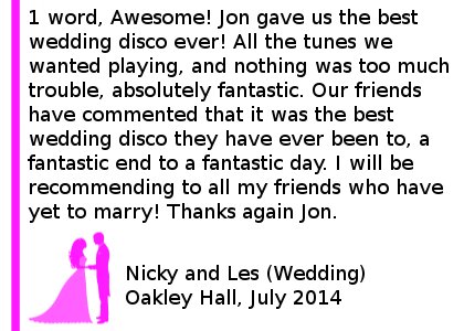 Oakley Hall Wedding DJ Review - 1 word, Awesome! Jon gave us the best wedding disco ever! All the tunes we wanted playing, and nothing was too much trouble, absolutely fantastic. Our friends have commented that it was the best wedding disco they have ever been to, a fantastic end to a fantastic day. I will be recommending to all my friends who have yet to marry! Thanks again Jon. Nicky and Les (Wedding) Oakley Hall, July 2014. Oakley Hall Wedding DJ